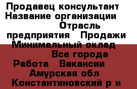 Продавец-консультант › Название организации ­ Ulmart › Отрасль предприятия ­ Продажи › Минимальный оклад ­ 15 000 - Все города Работа » Вакансии   . Амурская обл.,Константиновский р-н